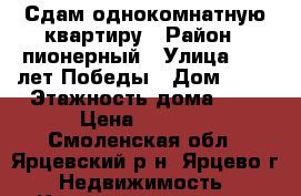 Сдам однокомнатную квартиру › Район ­ пионерный › Улица ­ 30 лет Победы › Дом ­ 11 › Этажность дома ­ 5 › Цена ­ 6 500 - Смоленская обл., Ярцевский р-н, Ярцево г. Недвижимость » Квартиры аренда   